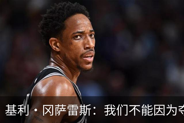 基利·冈萨雷斯：我们不能因为夺冠就松懈，目标是继续赢下去