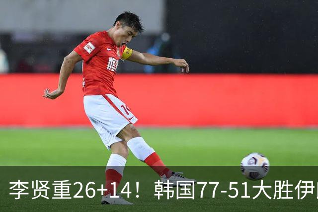 李贤重26+14！韩国77-51大胜伊朗，率先晋级决赛，中国男篮夺冠更难了