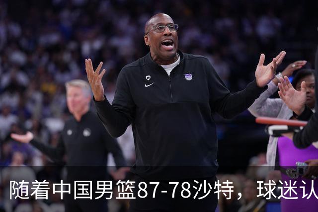 随着中国男篮87-78沙特，球迷认清3个事实，这水平夺冠有困难